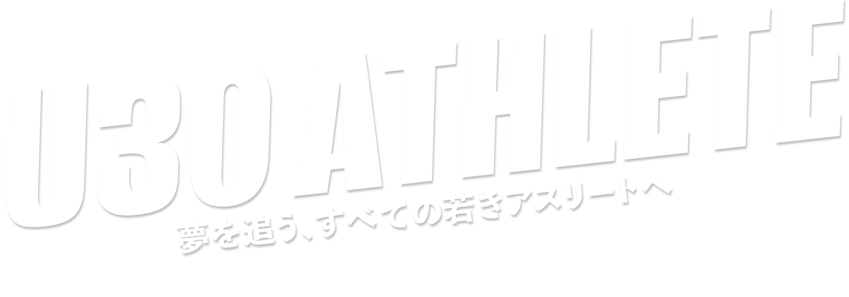 U30 ATHLETE 夢を追う、すべての若きアスリートへ