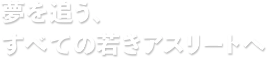 夢を追う、すべての若きアスリートへ